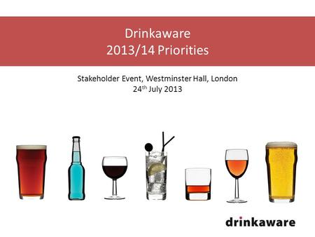 Drinkaware 2013/14 Priorities Stakeholder Event, Westminster Hall, London 24 th July 2013.