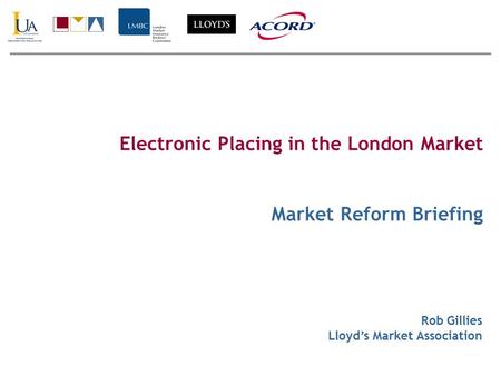 Electronic Placing in the London Market Market Reform Briefing Rob Gillies Lloyd’s Market Association.