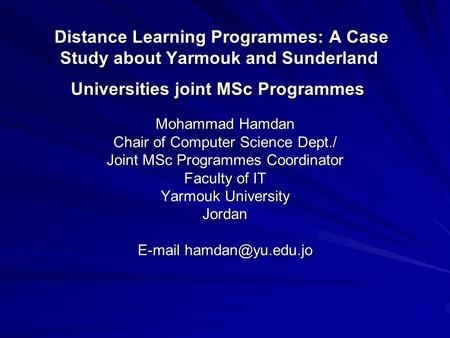 Distance Learning Programmes: A Case Study about Yarmouk and Sunderland Universities joint MSc Programmes Mohammad Hamdan Chair of Computer Science Dept./