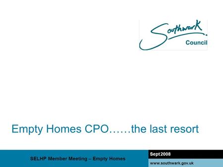 Www.southwark.gov.uk Empty Homes CPO……the last resort Sept 2008 www.southwark.gov.uk SELHP Member Meeting – Empty Homes.