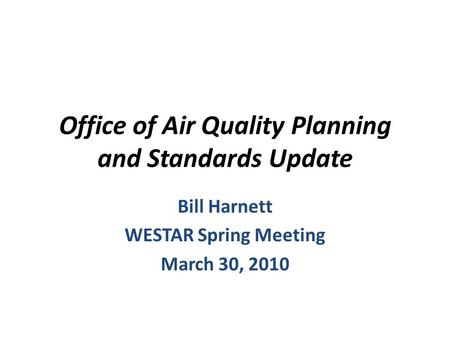 Office of Air Quality Planning and Standards Update Bill Harnett WESTAR Spring Meeting March 30, 2010.