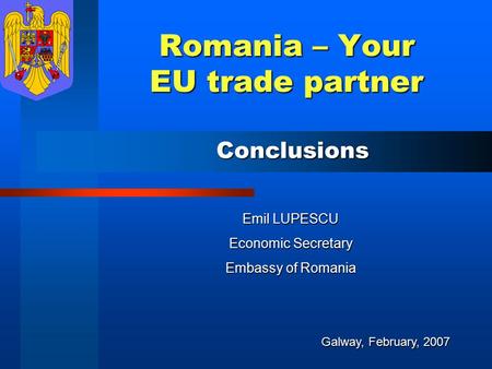 Romania – Your EU trade partner Emil LUPESCU Economic Secretary Embassy of Romania Galway, February, 2007 Conclusions.