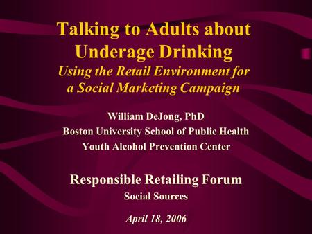 Talking to Adults about Underage Drinking Using the Retail Environment for a Social Marketing Campaign William DeJong, PhD Boston University School of.