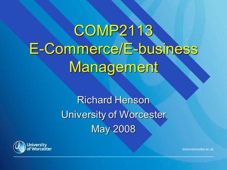 COMP2113 E-Commerce/E-business Management Richard Henson University of Worcester May 2008.