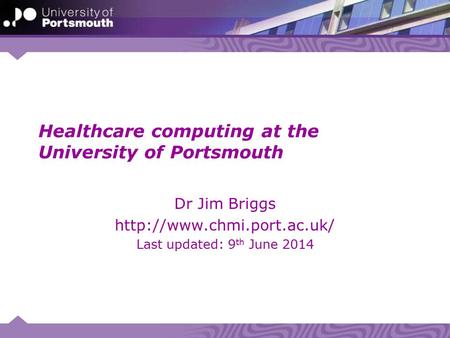 Healthcare computing at the University of Portsmouth Dr Jim Briggs  Last updated: 9 th June 2014.