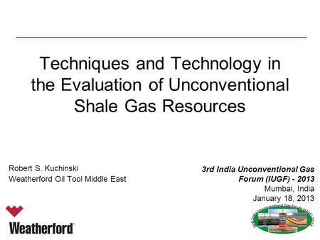 Techniques and Technology in the Evaluation of Unconventional Shale Gas Resources Robert S. Kuchinski Weatherford Oil Tool Middle East 3rd India Unconventional.