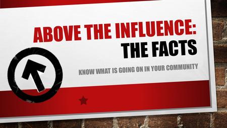 KNOW WHAT IS GOING ON IN YOUR COMMUNITY ABOVE THE INFLUENCE: THE FACTS.