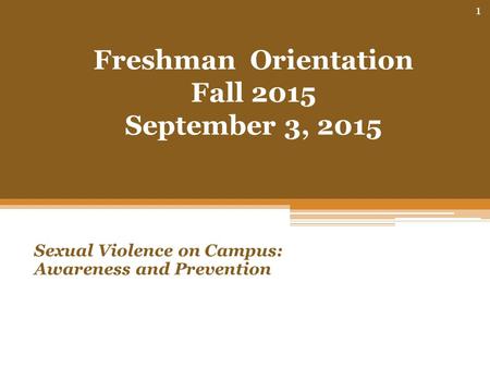 Freshman Orientation Fall 2015 September 3, 2015 Sexual Violence on Campus: Awareness and Prevention 1.