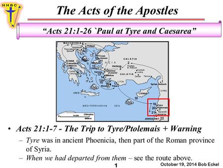 The Acts of the Apostles October 19, 2014 Bob Eckel 1 “Acts 21:1-26 `Paul at Tyre and Caesarea” Acts 21:1-7 - The Trip to Tyre/Ptolemais + Warning –Tyre.