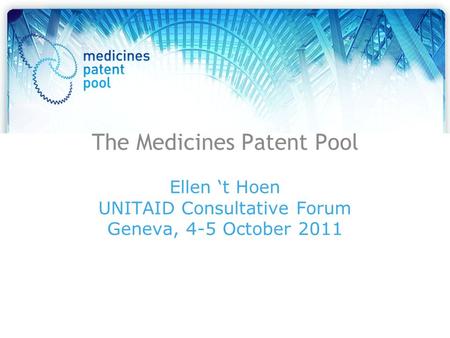 The Medicines Patent Pool Ellen ‘t Hoen UNITAID Consultative Forum Geneva, 4-5 October 2011.