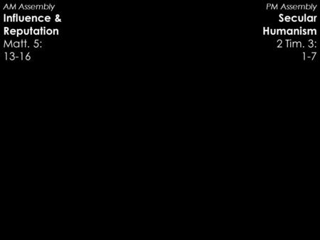 AM Assembly Influence & Reputation Matt. 5: 13-16 PM Assembly Secular Humanism 2 Tim. 3: 1-7.