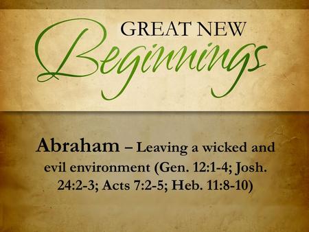 GREAT NEW Abraham – Leaving a wicked and evil environment (Gen. 12:1-4; Josh. 24:2-3; Acts 7:2-5; Heb. 11:8-10)