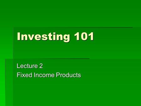 Investing 101 Lecture 2 Fixed Income Products. Stock Game Tickers  Please write your name and your five chosen ones on a piece of paper and pass it to.