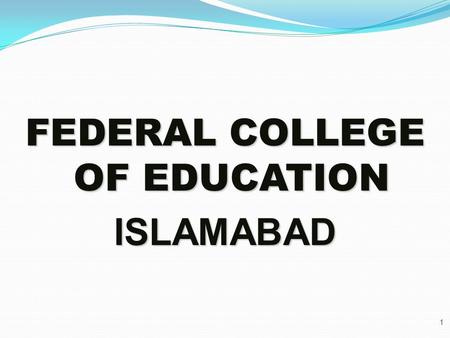 FEDERAL COLLEGE OF EDUCATION ISLAMABAD 1. BRIEFS INTRODUCTION OF FCE Federal College of Education was established in 1974 as Directorate of In-Service.