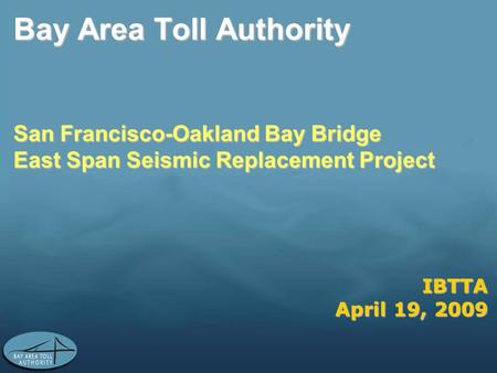 IBTTA April 19, 2009 Bay Area Toll Authority San Francisco-Oakland Bay Bridge East Span Seismic Replacement Project.