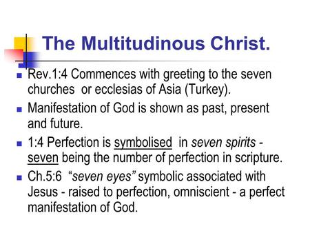 The Multitudinous Christ. Rev.1:4 Commences with greeting to the seven churches or ecclesias of Asia (Turkey). Manifestation of God is shown as past, present.