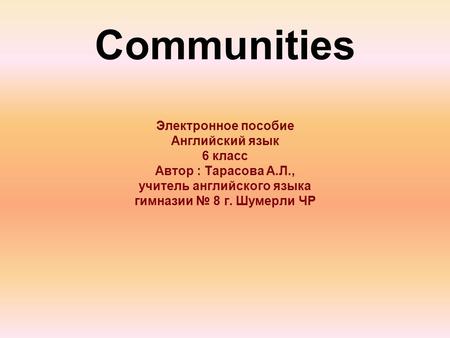 Communities Электронное пособие Английский язык 6 класс Автор : Тарасова А.Л., учитель английского языка гимназии № 8 г. Шумерли ЧР.