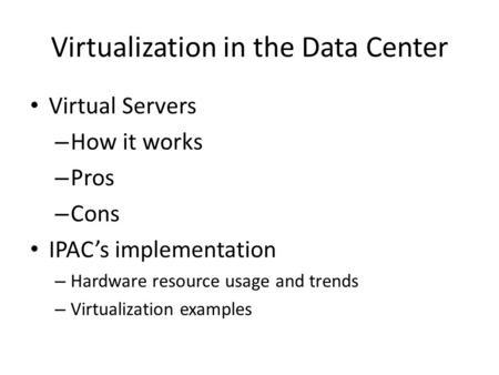 Virtualization in the Data Center Virtual Servers – How it works – Pros – Cons IPAC’s implementation – Hardware resource usage and trends – Virtualization.