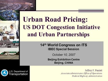 Urban Road Pricing: US DOT Congestion Initiative and Urban Partnerships 14 th World Congress on ITS IBEC Special Session October 10, 2007 Beijing Exhibition.