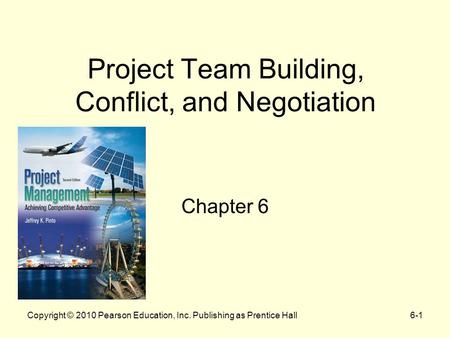 Copyright © 2010 Pearson Education, Inc. Publishing as Prentice Hall6-1 Project Team Building, Conflict, and Negotiation Chapter 6.