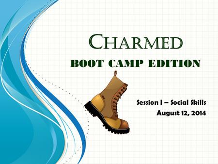 C HARMED BOOT CAMP EDITION Session I – Social Skills August 12, 2014.