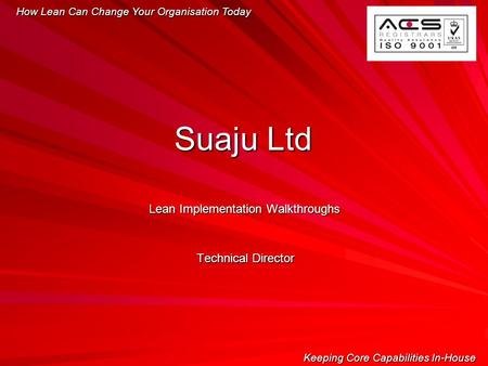 Lean Implementation Walkthroughs Technical Director How Lean Can Change Your Organisation Today Keeping Core Capabilities In-House Suaju Ltd.