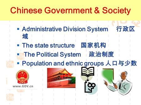 Government Society  Administrative Division System 行政区 域  The state structure 国家机构  The Political System 政治制度  Population and ethnic groups 人口与少数.