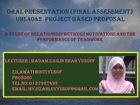 ORAL PRESENTATION (FINAL ASSESSMENT) UHL4042 PROJECT BASED PROPOSAL A STUDY OF RELATIONSHIP BETWEEN MOTIVATIONS AND THE PERFORMANCE OF TEAMWORK LECTURER.