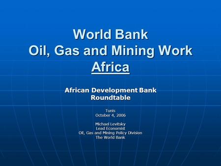 World Bank Oil, Gas and Mining Work Africa African Development Bank RoundtableTunis October 4, 2006 Michael Levitsky Lead Economist Oil, Gas and Mining.