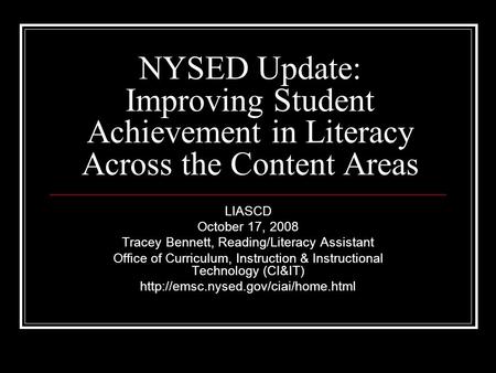 NYSED Update: Improving Student Achievement in Literacy Across the Content Areas LIASCD October 17, 2008 Tracey Bennett, Reading/Literacy Assistant Office.