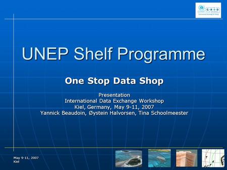 May 9-11, 2007 Kiel UNEP Shelf Programme One Stop Data Shop Presentation International Data Exchange Workshop Kiel, Germany, May 9-11, 2007 Yannick Beaudoin,