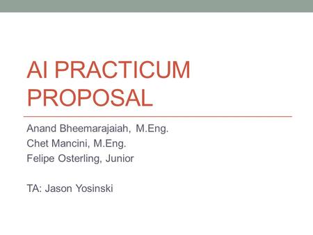 AI PRACTICUM PROPOSAL Anand Bheemarajaiah, M.Eng. Chet Mancini, M.Eng. Felipe Osterling, Junior TA: Jason Yosinski.