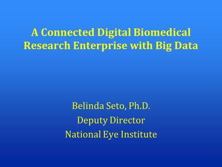 A Connected Digital Biomedical Research Enterprise with Big Data Belinda Seto, Ph.D. Deputy Director National Eye Institute.