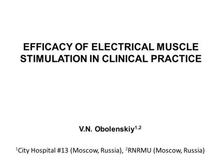 EFFICACY OF ELECTRICAL MUSCLE STIMULATION IN CLINICAL PRACTICE V.N. Obolenskiy 1,2 1 City Hospital #13 (Moscow, Russia), 2 RNRMU (Moscow, Russia)