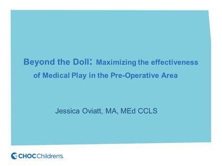 Beyond the Doll : Maximizing the effectiveness of Medical Play in the Pre-Operative Area Jessica Oviatt, MA, MEd CCLS.