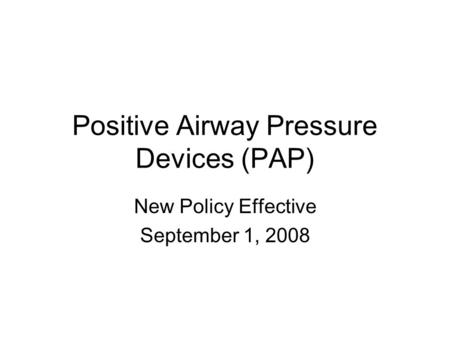 Positive Airway Pressure Devices (PAP) New Policy Effective September 1, 2008.