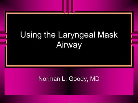 Using the Laryngeal Mask Airway Norman L. Goody, MD.