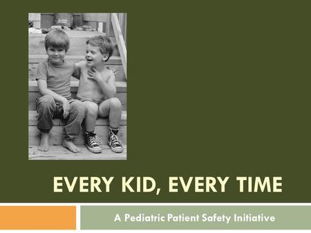 EVERY KID, EVERY TIME A Pediatric Patient Safety Initiative.