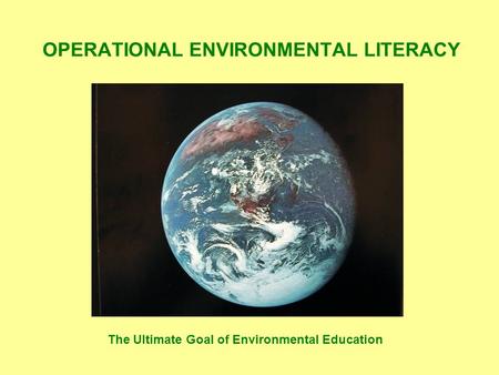 OPERATIONAL ENVIRONMENTAL LITERACY The Ultimate Goal of Environmental Education.