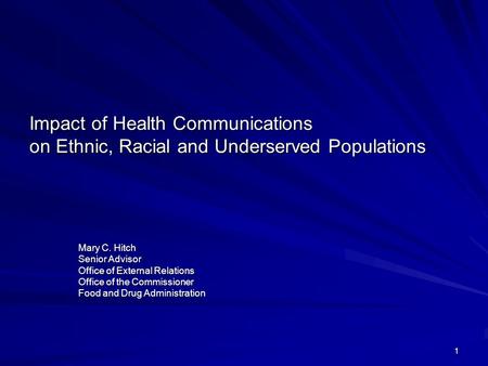 1 Impact of Health Communications on Ethnic, Racial and Underserved Populations Mary C. Hitch Senior Advisor Office of External Relations Office of the.