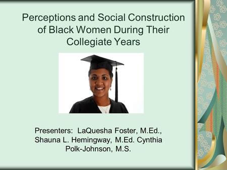 Perceptions and Social Construction of Black Women During Their Collegiate Years Presenters: LaQuesha Foster, M.Ed., Shauna L. Hemingway, M.Ed. Cynthia.