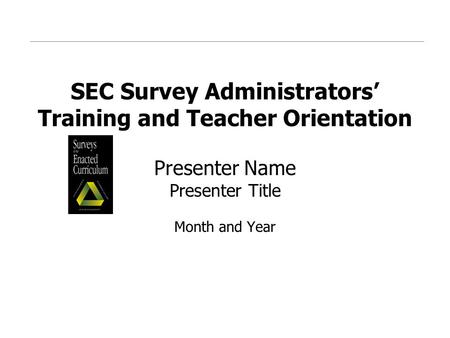 SEC Survey Administrators’ Training and Teacher Orientation Presenter Name Presenter Title Month and Year.