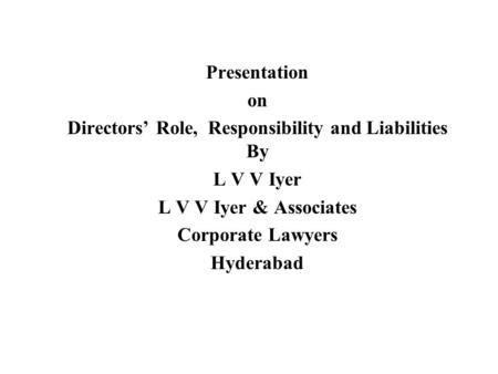 Presentation on Directors’ Role, Responsibility and Liabilities By L V V Iyer L V V Iyer & Associates Corporate Lawyers Hyderabad.