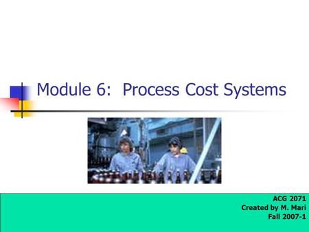 Module 6: Process Cost Systems ACG 2071 Created by M. Mari Fall 2007-1.