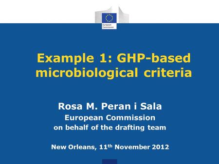 Example 1: GHP-based microbiological criteria Rosa M. Peran i Sala European Commission on behalf of the drafting team New Orleans, 11 th November 2012.