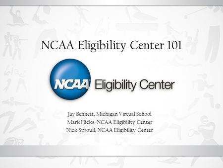 NCAA Eligibility Center 101 Jay Bennett, Michigan Virtual School Mark Hicks, NCAA Eligibility Center Nick Sproull, NCAA Eligibility Center.