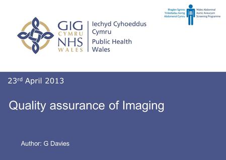 Screening for abdominal aortic aneurysm Sgrinio am ymlediadau aortig abdomenol Quality assurance of Imaging 23 rd April 2013 Author: G Davies.