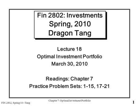 1 FIN 2802, Spring 10 - Tang Chapter 7: Optimal Investment Portfolio Fin 2802: Investments Spring, 2010 Dragon Tang Lecture 18 Optimal Investment Portfolio.