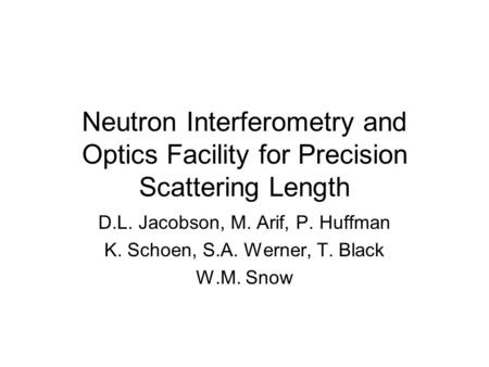 Neutron Interferometry and Optics Facility for Precision Scattering Length D.L. Jacobson, M. Arif, P. Huffman K. Schoen, S.A. Werner, T. Black W.M. Snow.