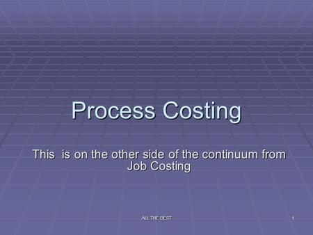 ALL THE BEST1 Process Costing This is on the other side of the continuum from Job Costing.